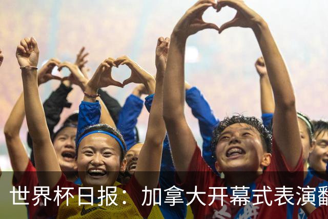 世界杯日报：加拿大开幕式表演翻车 三个东道主首战保持不败